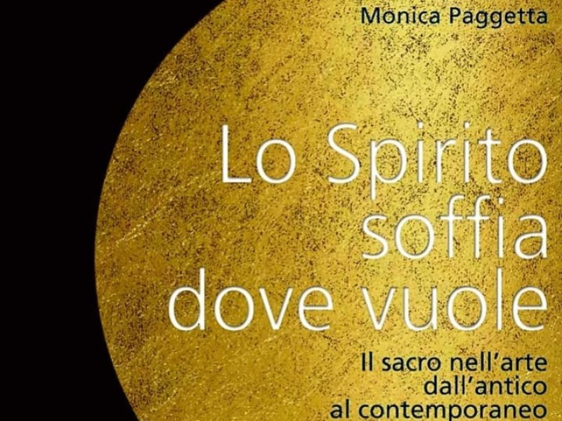 “Lo spirito soffia dove vuole”: il sacro nell’arte, dall’antico al contemporaneo. Il nuovo libro di Monica Paggetta